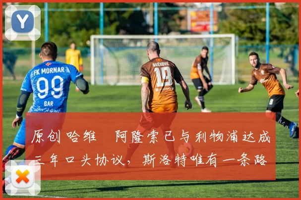 原创 哈维・阿隆索已与利物浦达成三年口头协议，斯洛特唯有一条路可 “翻盘”