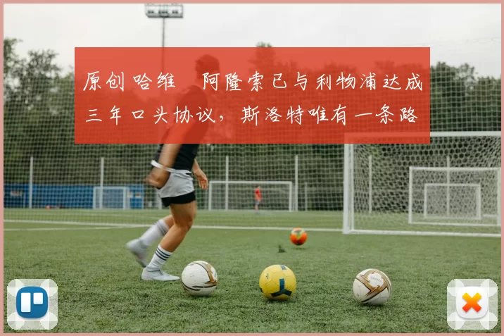 原创 哈维・阿隆索已与利物浦达成三年口头协议，斯洛特唯有一条路可 “翻盘”