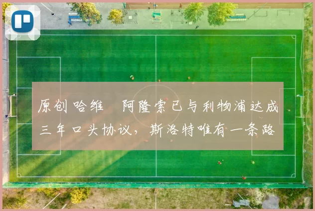 原创 哈维・阿隆索已与利物浦达成三年口头协议，斯洛特唯有一条路可 “翻盘”