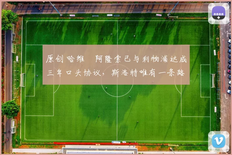 原创 哈维・阿隆索已与利物浦达成三年口头协议，斯洛特唯有一条路可 “翻盘”