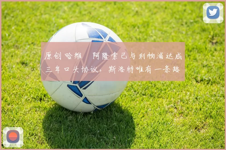 原创 哈维・阿隆索已与利物浦达成三年口头协议，斯洛特唯有一条路可 “翻盘”