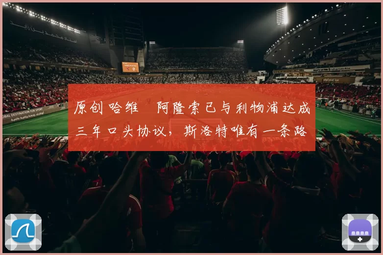 原创 哈维・阿隆索已与利物浦达成三年口头协议，斯洛特唯有一条路可 “翻盘”