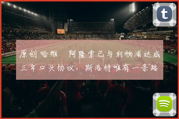 原创 哈维・阿隆索已与利物浦达成三年口头协议，斯洛特唯有一条路可 “翻盘”