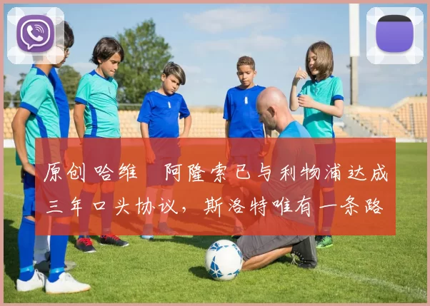 原创 哈维・阿隆索已与利物浦达成三年口头协议，斯洛特唯有一条路可 “翻盘”