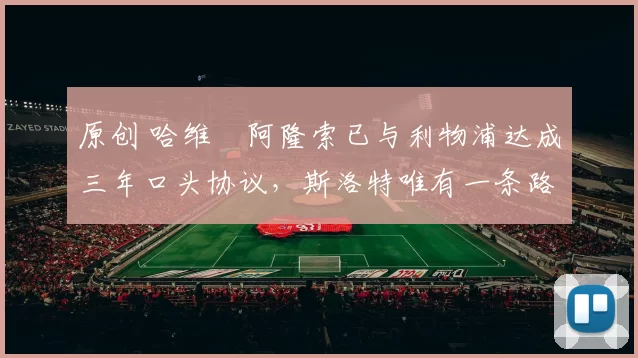 原创 哈维・阿隆索已与利物浦达成三年口头协议，斯洛特唯有一条路可 “翻盘”