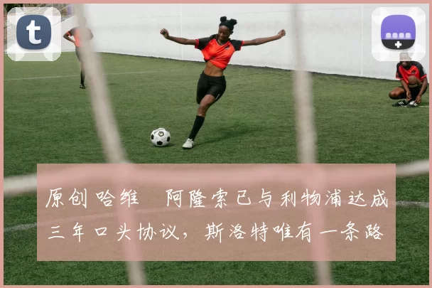 原创 哈维・阿隆索已与利物浦达成三年口头协议，斯洛特唯有一条路可 “翻盘”