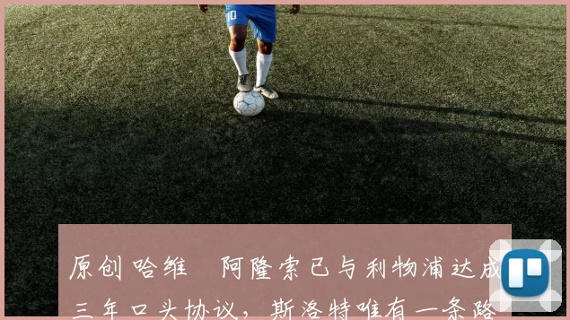 原创 哈维・阿隆索已与利物浦达成三年口头协议，斯洛特唯有一条路可 “翻盘”