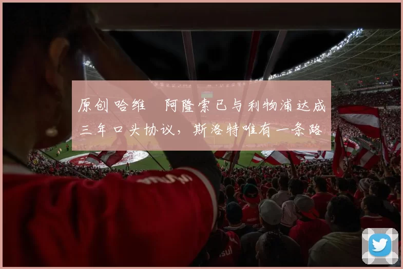 原创 哈维・阿隆索已与利物浦达成三年口头协议，斯洛特唯有一条路可 “翻盘”