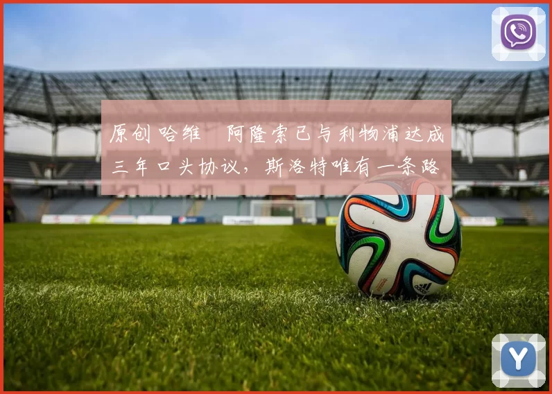 原创 哈维・阿隆索已与利物浦达成三年口头协议，斯洛特唯有一条路可 “翻盘”