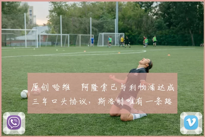 原创 哈维・阿隆索已与利物浦达成三年口头协议，斯洛特唯有一条路可 “翻盘”