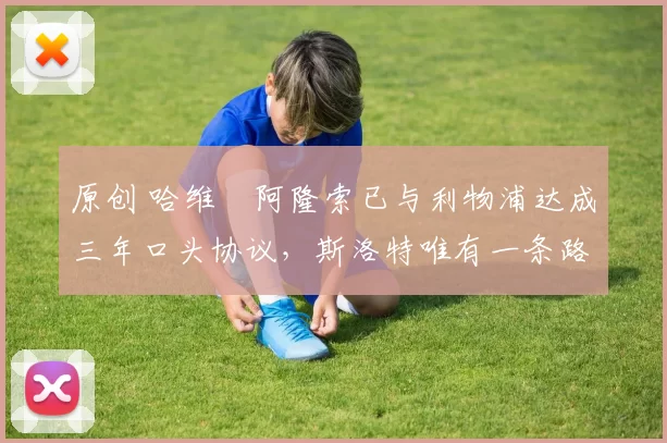 原创 哈维・阿隆索已与利物浦达成三年口头协议，斯洛特唯有一条路可 “翻盘”