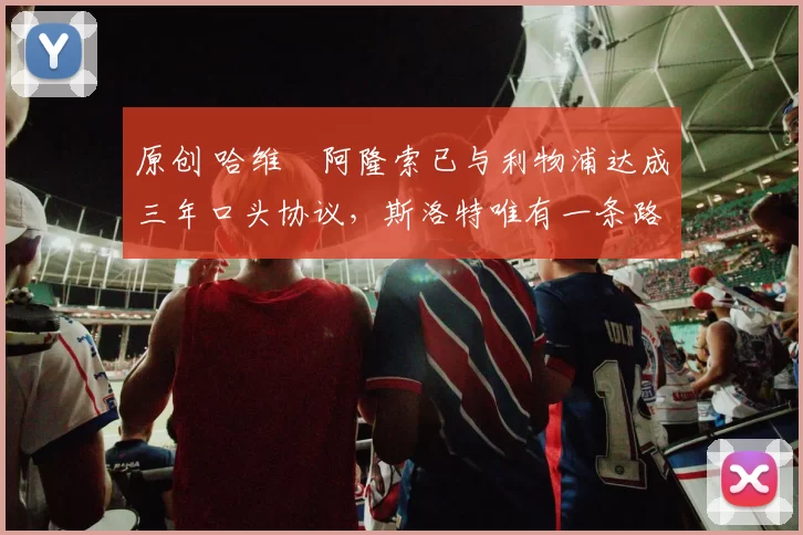 原创 哈维・阿隆索已与利物浦达成三年口头协议，斯洛特唯有一条路可 “翻盘”