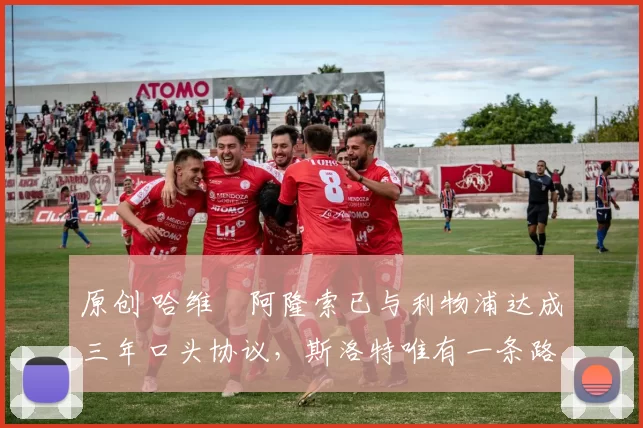 原创 哈维・阿隆索已与利物浦达成三年口头协议，斯洛特唯有一条路可 “翻盘”