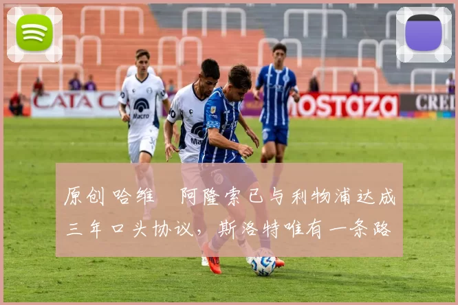 原创 哈维・阿隆索已与利物浦达成三年口头协议，斯洛特唯有一条路可 “翻盘”