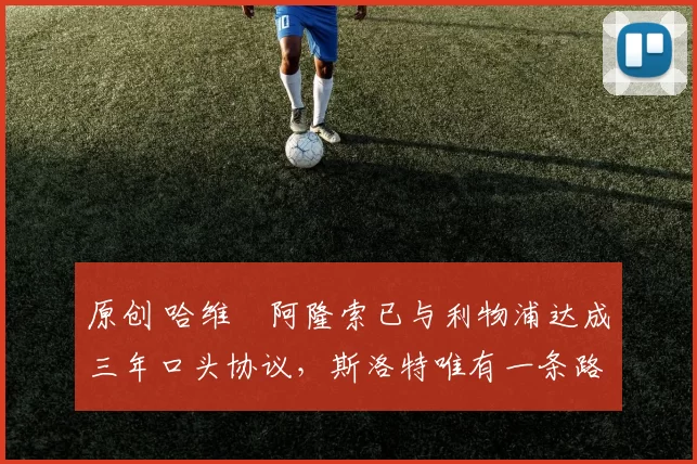 原创 哈维・阿隆索已与利物浦达成三年口头协议，斯洛特唯有一条路可 “翻盘”