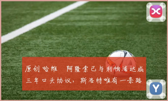 原创 哈维・阿隆索已与利物浦达成三年口头协议，斯洛特唯有一条路可 “翻盘”