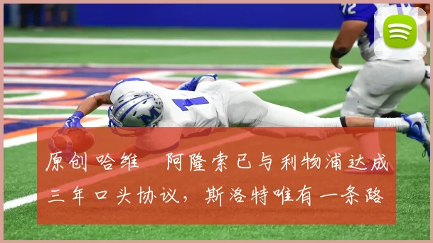 原创 哈维・阿隆索已与利物浦达成三年口头协议，斯洛特唯有一条路可 “翻盘”