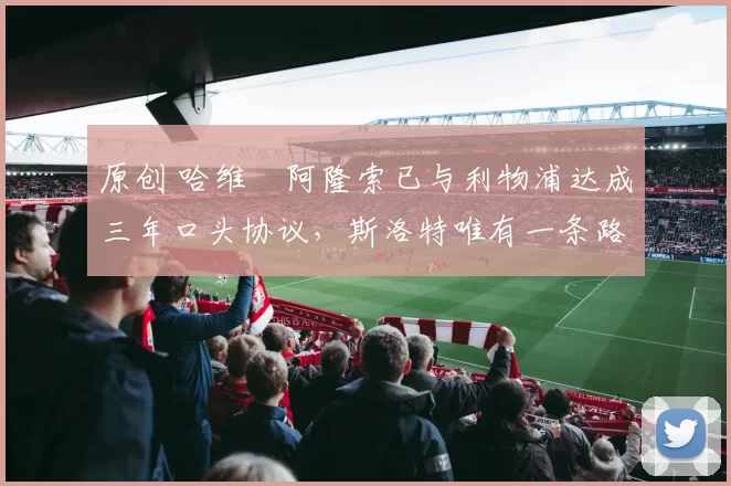 原创 哈维・阿隆索已与利物浦达成三年口头协议，斯洛特唯有一条路可 “翻盘”