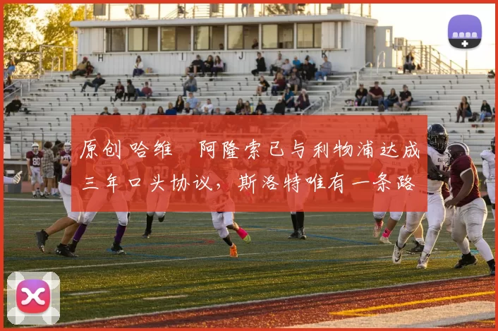 原创 哈维・阿隆索已与利物浦达成三年口头协议，斯洛特唯有一条路可 “翻盘”