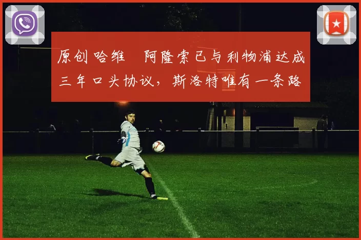 原创 哈维・阿隆索已与利物浦达成三年口头协议，斯洛特唯有一条路可 “翻盘”