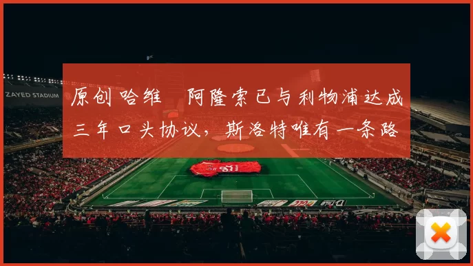 原创 哈维・阿隆索已与利物浦达成三年口头协议，斯洛特唯有一条路可 “翻盘”