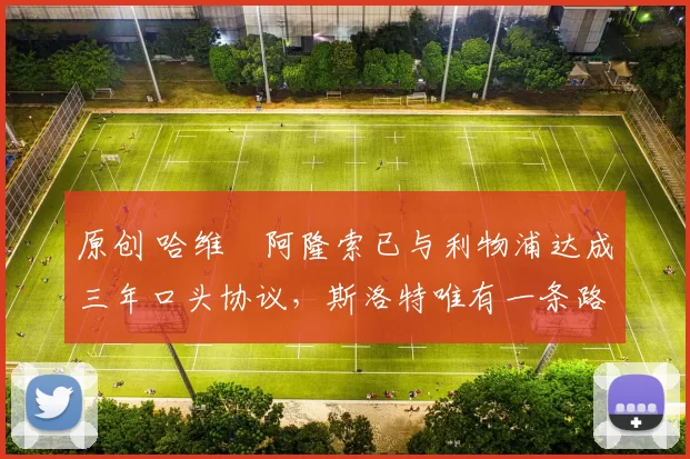 原创 哈维・阿隆索已与利物浦达成三年口头协议，斯洛特唯有一条路可 “翻盘”