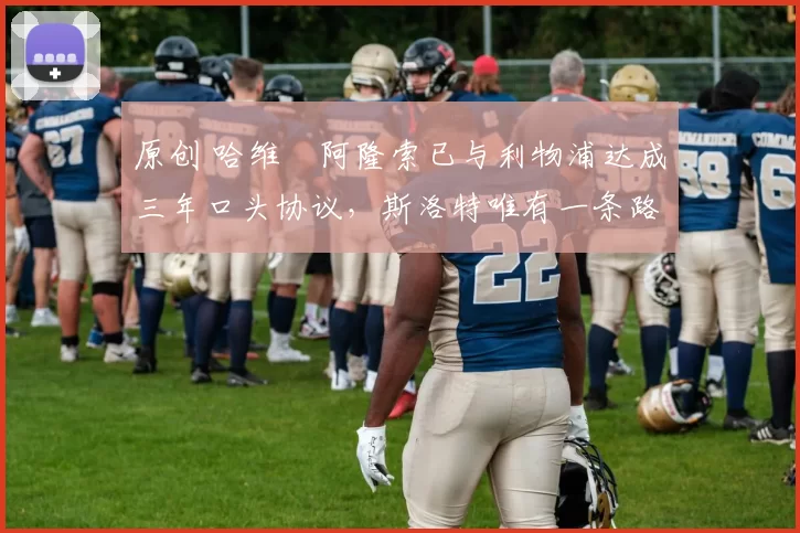 原创 哈维・阿隆索已与利物浦达成三年口头协议，斯洛特唯有一条路可 “翻盘”