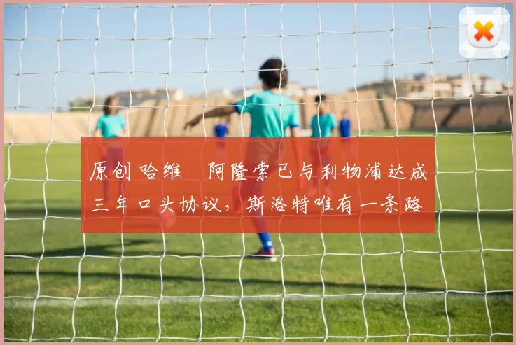 原创 哈维・阿隆索已与利物浦达成三年口头协议，斯洛特唯有一条路可 “翻盘”