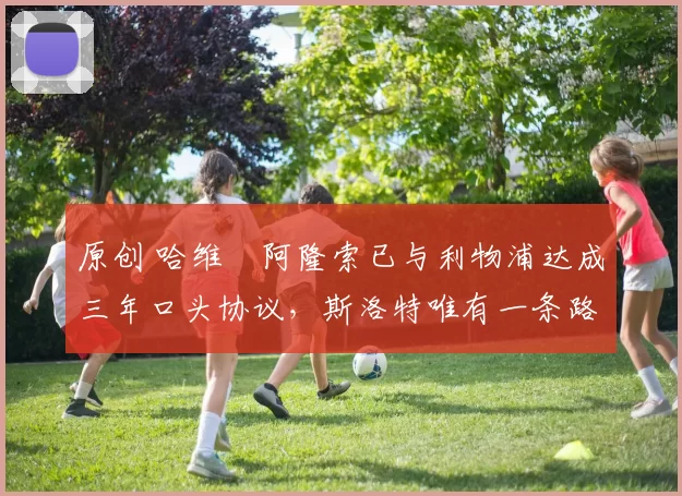 原创 哈维・阿隆索已与利物浦达成三年口头协议，斯洛特唯有一条路可 “翻盘”