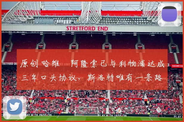 原创 哈维・阿隆索已与利物浦达成三年口头协议，斯洛特唯有一条路可 “翻盘”