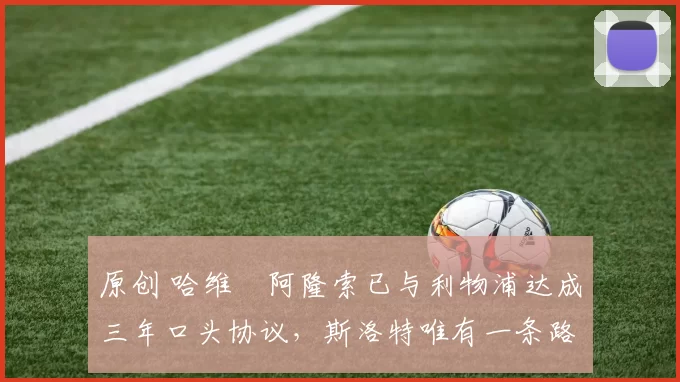 原创 哈维・阿隆索已与利物浦达成三年口头协议，斯洛特唯有一条路可 “翻盘”