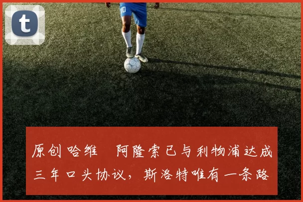 原创 哈维・阿隆索已与利物浦达成三年口头协议，斯洛特唯有一条路可 “翻盘”