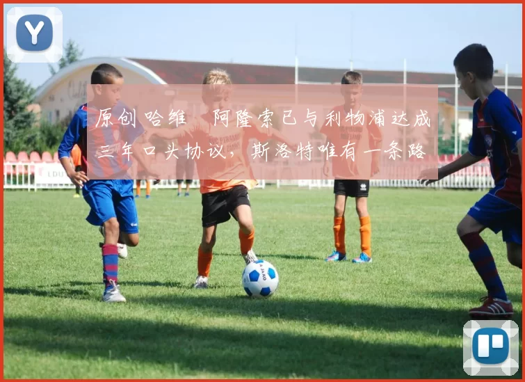 原创 哈维・阿隆索已与利物浦达成三年口头协议,斯洛特唯有一条路可 “翻盘”