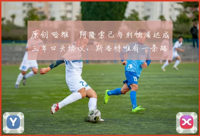 原创 哈维・阿隆索已与利物浦达成三年口头协议，斯洛特唯有一条路可 “翻盘”