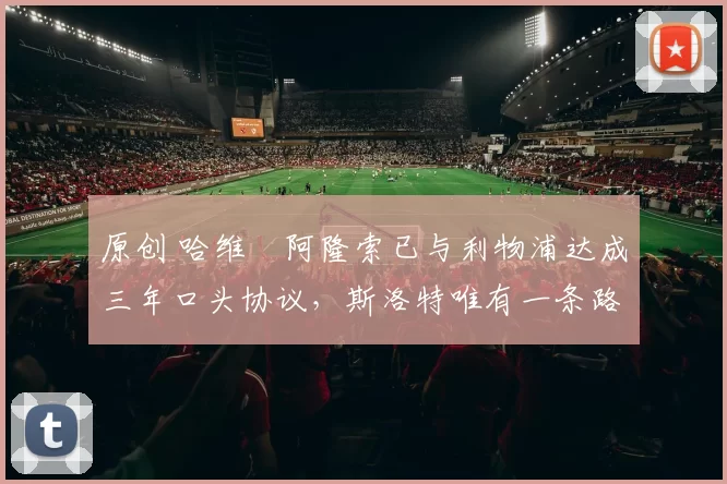 原创 哈维・阿隆索已与利物浦达成三年口头协议，斯洛特唯有一条路可 “翻盘”