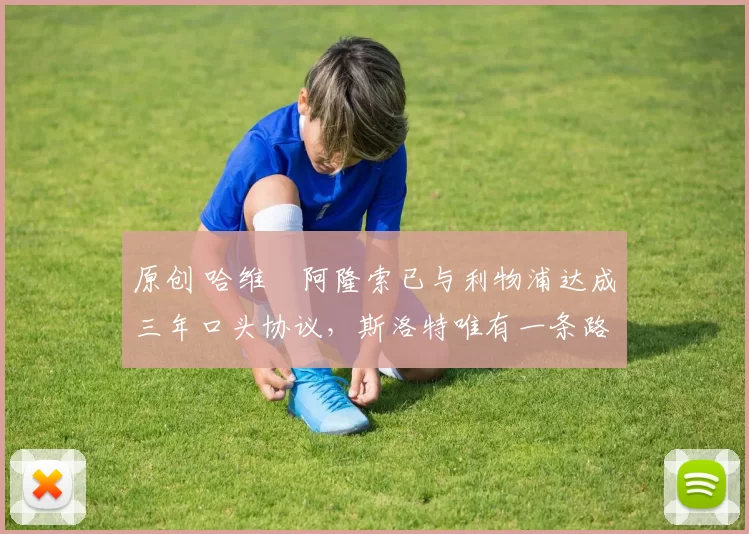 原创 哈维・阿隆索已与利物浦达成三年口头协议，斯洛特唯有一条路可 “翻盘”