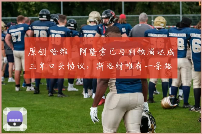 原创 哈维・阿隆索已与利物浦达成三年口头协议，斯洛特唯有一条路可 “翻盘”