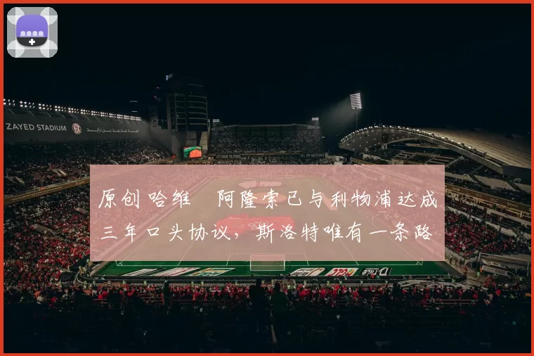 原创 哈维・阿隆索已与利物浦达成三年口头协议，斯洛特唯有一条路可 “翻盘”