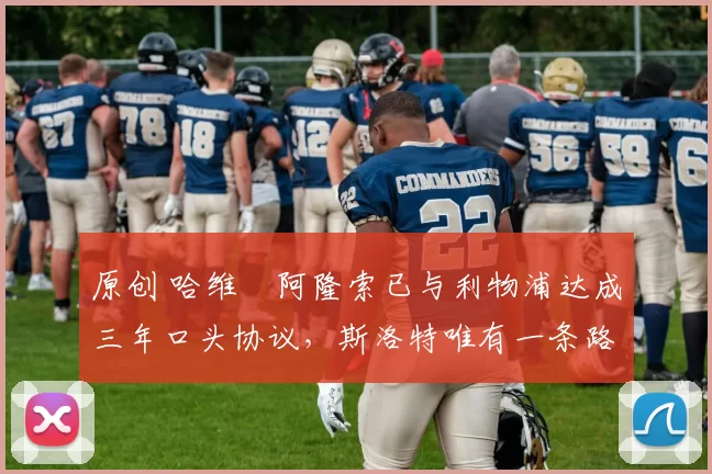 原创 哈维・阿隆索已与利物浦达成三年口头协议，斯洛特唯有一条路可 “翻盘”