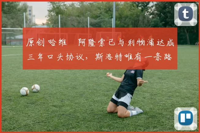 原创 哈维・阿隆索已与利物浦达成三年口头协议，斯洛特唯有一条路可 “翻盘”