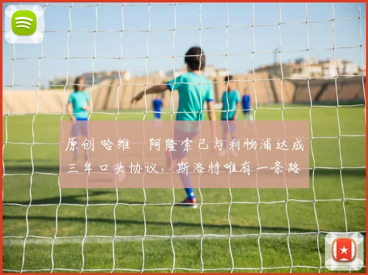 原创 哈维・阿隆索已与利物浦达成三年口头协议，斯洛特唯有一条路可 “翻盘”