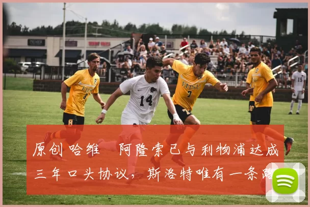 原创 哈维・阿隆索已与利物浦达成三年口头协议，斯洛特唯有一条路可 “翻盘”