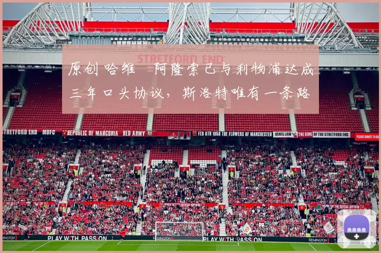 原创 哈维・阿隆索已与利物浦达成三年口头协议，斯洛特唯有一条路可 “翻盘”