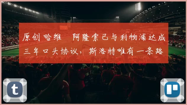 原创 哈维・阿隆索已与利物浦达成三年口头协议，斯洛特唯有一条路可 “翻盘”