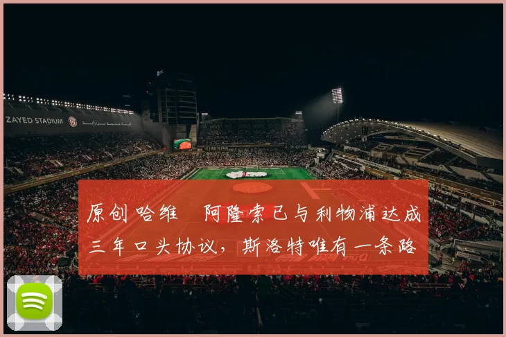 原创 哈维・阿隆索已与利物浦达成三年口头协议，斯洛特唯有一条路可 “翻盘”