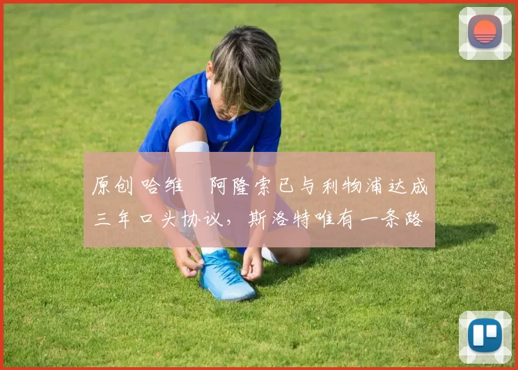 原创 哈维・阿隆索已与利物浦达成三年口头协议，斯洛特唯有一条路可 “翻盘”