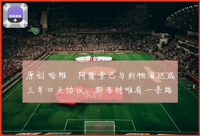 原创 哈维・阿隆索已与利物浦达成三年口头协议，斯洛特唯有一条路可 “翻盘”