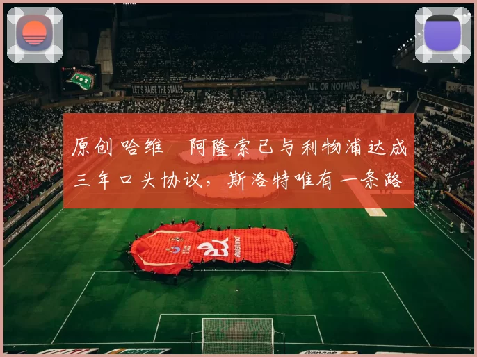 原创 哈维・阿隆索已与利物浦达成三年口头协议，斯洛特唯有一条路可 “翻盘”