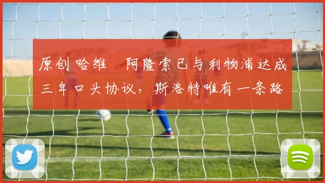 原创 哈维・阿隆索已与利物浦达成三年口头协议，斯洛特唯有一条路可 “翻盘”