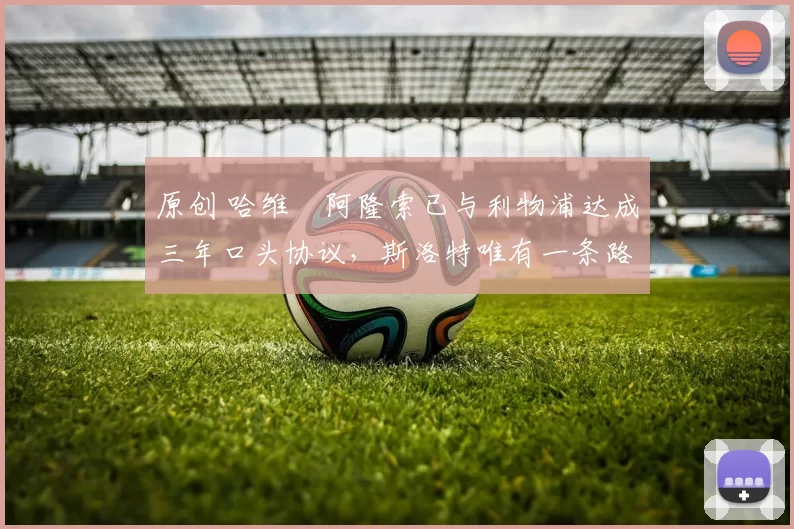 原创 哈维・阿隆索已与利物浦达成三年口头协议，斯洛特唯有一条路可 “翻盘”